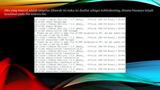 Jika yang muncul adalah tampilan dibawah ini maka ini disebut sebagai trobleshooting, dimana biasanya terjadi
kesalahan pada fila sources.list.
 