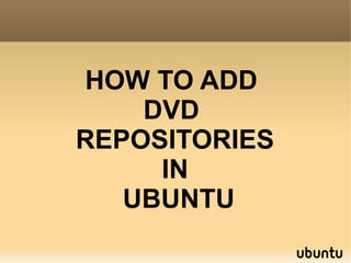 HOW TO ADD
    DVD
REPOSITORIES
     IN
   UBUNTU
 
