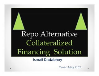 Repo Alternative
   Collateralized 
   Collateralized
Financing Solution
    Ismail Dadabhoy

                 Oman May 2102
 