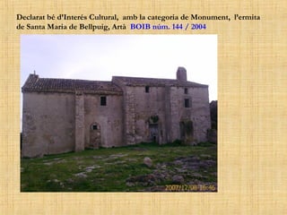 Declarat bé d’Interés Cultural,  amb la categoria de Monument,  l’ermita de Santa Maria de Bellpuig, Artà  BOIB núm. 144 / 2004 