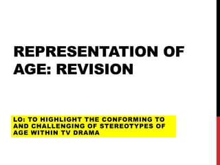 REPRESENTATION OF
AGE: REVISION
LO: TO HIGHLIGHT THE CONFORMING TO
AND CHALLENGING OF STEREOTYPES OF
AGE WITHIN TV DRAMA
 