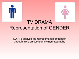 TV DRAMA
Representation of GENDER
LO: To analyse the representation of gender
through mise en scene and cinematography
 
