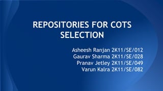REPOSITORIES FOR COTS
SELECTION
Asheesh Ranjan 2K11/SE/012
Gaurav Sharma 2K11/SE/028
Pranav Jetley 2K11/SE/049
Varun Kalra 2K11/SE/082
 