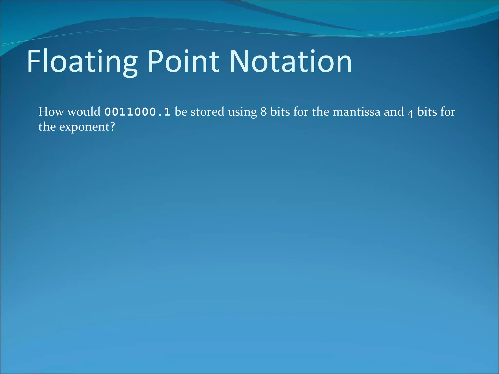 Floating Point Notation How would  0011000.1  be stored using 8 bits for the mantissa and 4 bits for the exponent? 
