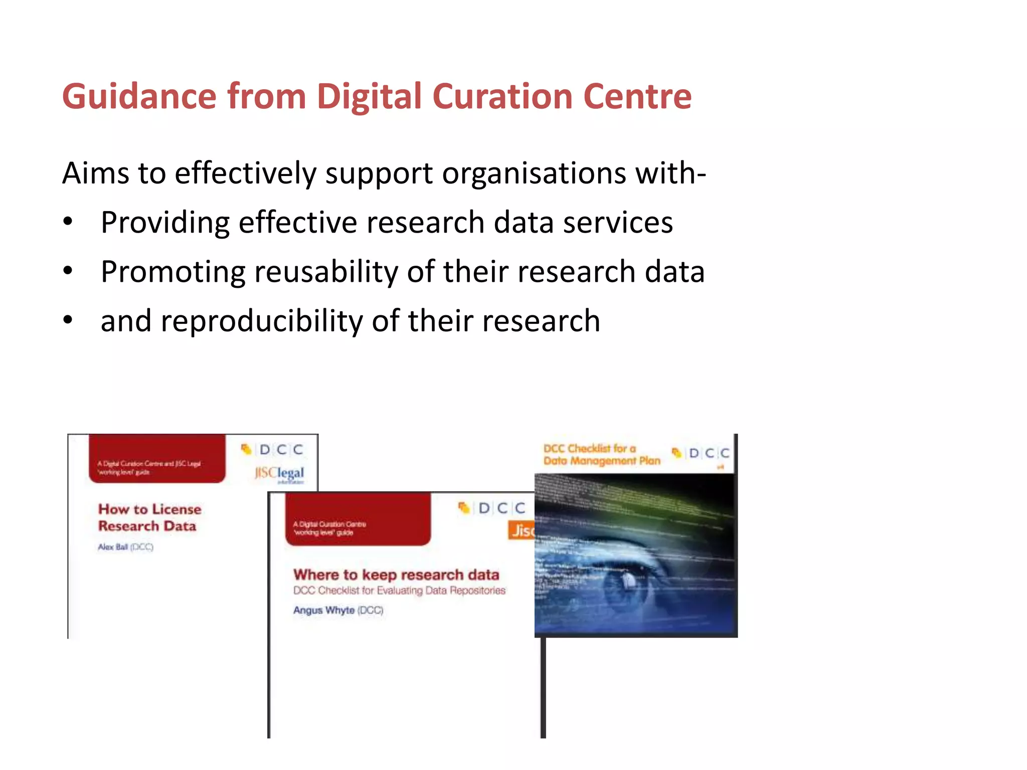 Guidance from Digital Curation Centre
Aims to effectively support organisations with-
• Providing effective research data services
• Promoting reusability of their research data
• and reproducibility of their research
 