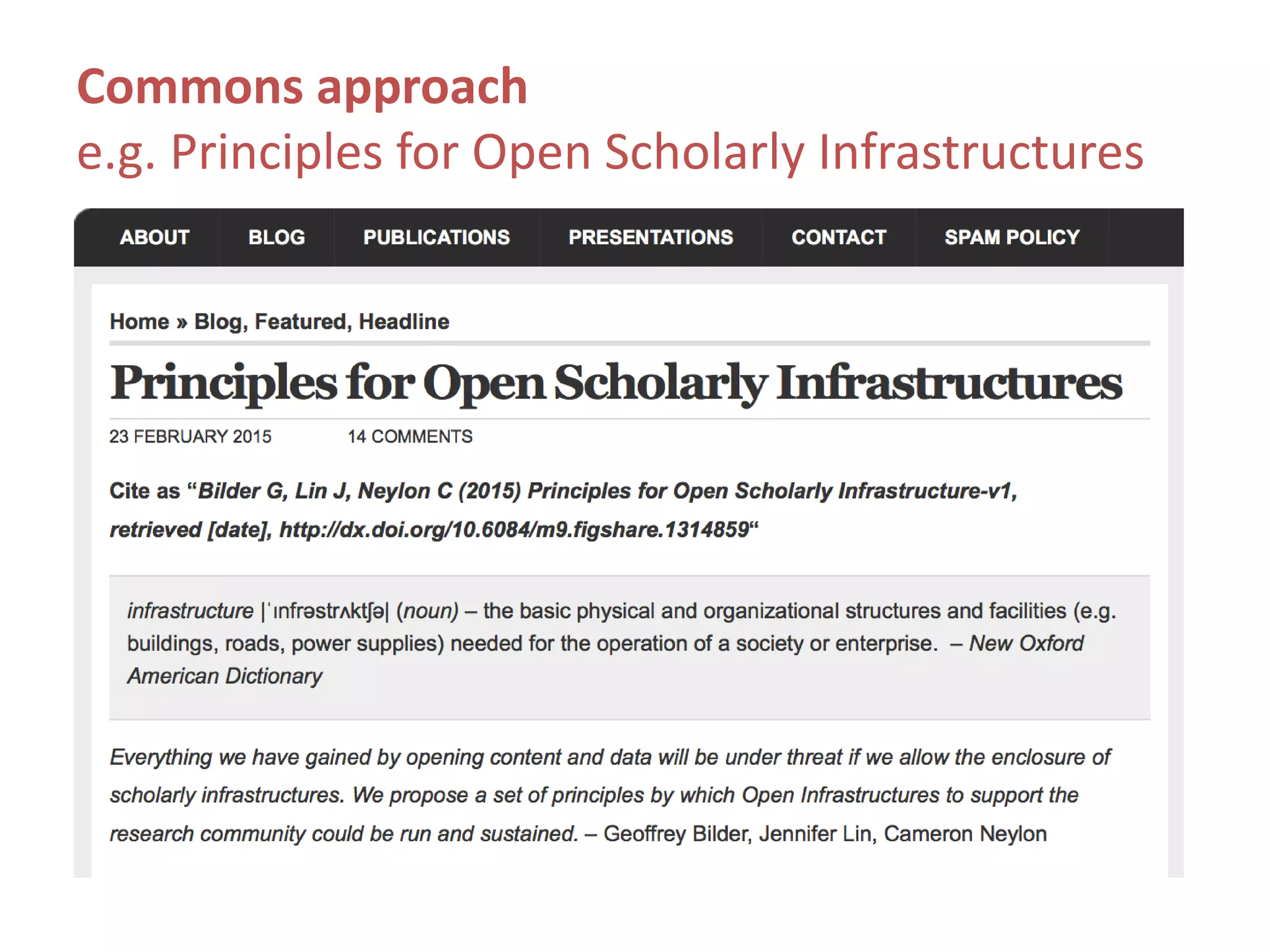 Commons approach
e.g. Principles for Open Scholarly Infrastructures
“…What should a shared infrastructure look like?
Infrastructure at its best is invisible. We tend to only
notice it when it fails. If successful, it is stable and
sustainable. Above all, it is trusted and relied on by the
broad community it serves. Trust must run strongly
across each of the following areas: running the
infrastructure (governance), funding it (sustainability),
and preserving community ownership of it
(insurance).” (emphasis added)
Cameron Neylon, Science in the Open, 25 Feb 2015
 