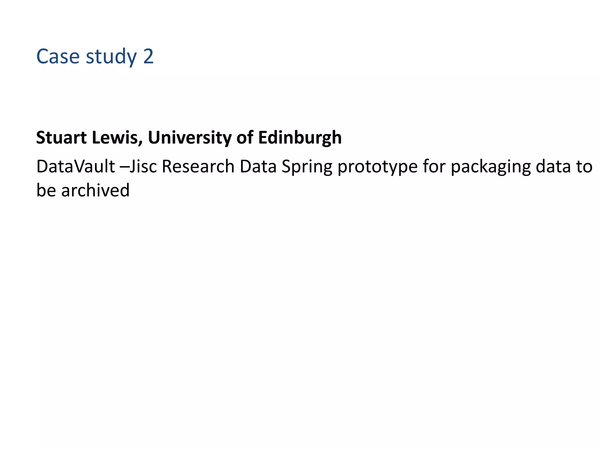 Case study 2
Stuart Lewis, University of Edinburgh
DataVault –Jisc Research Data Spring prototype for packaging data to
be archived
 