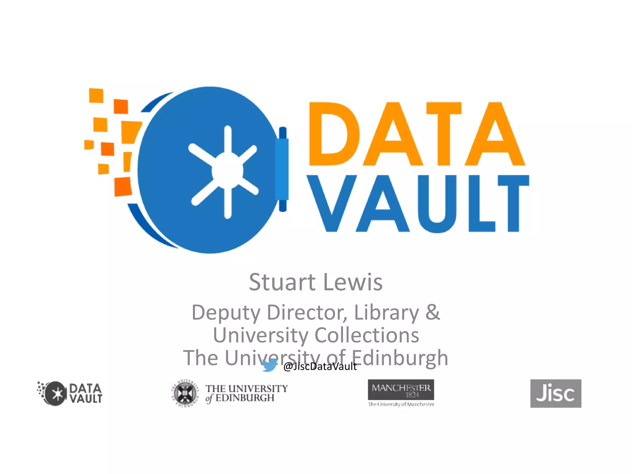 Stuart Lewis
Deputy Director, Library &
University Collections
The University of Edinburgh
What is a Data Vault?
@JiscDataVault
 
