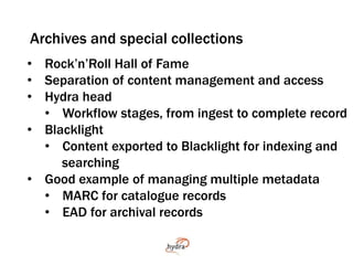 Archives and special collections 
• Rock’n’Roll Hall of Fame 
• Separation of content management and access 
• Hydra head ...