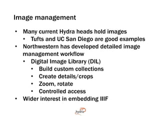 Image management 
• Many current Hydra heads hold images 
• Tufts and UC San Diego are good examples 
• Northwestern has d...