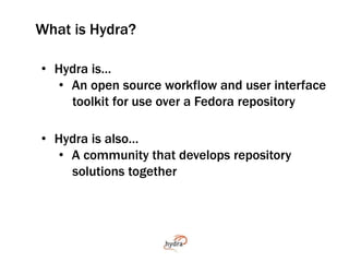 What is Hydra? 
• Hydra is… 
• An open source workflow and user interface 
toolkit for use over a Fedora repository 
• Hyd...