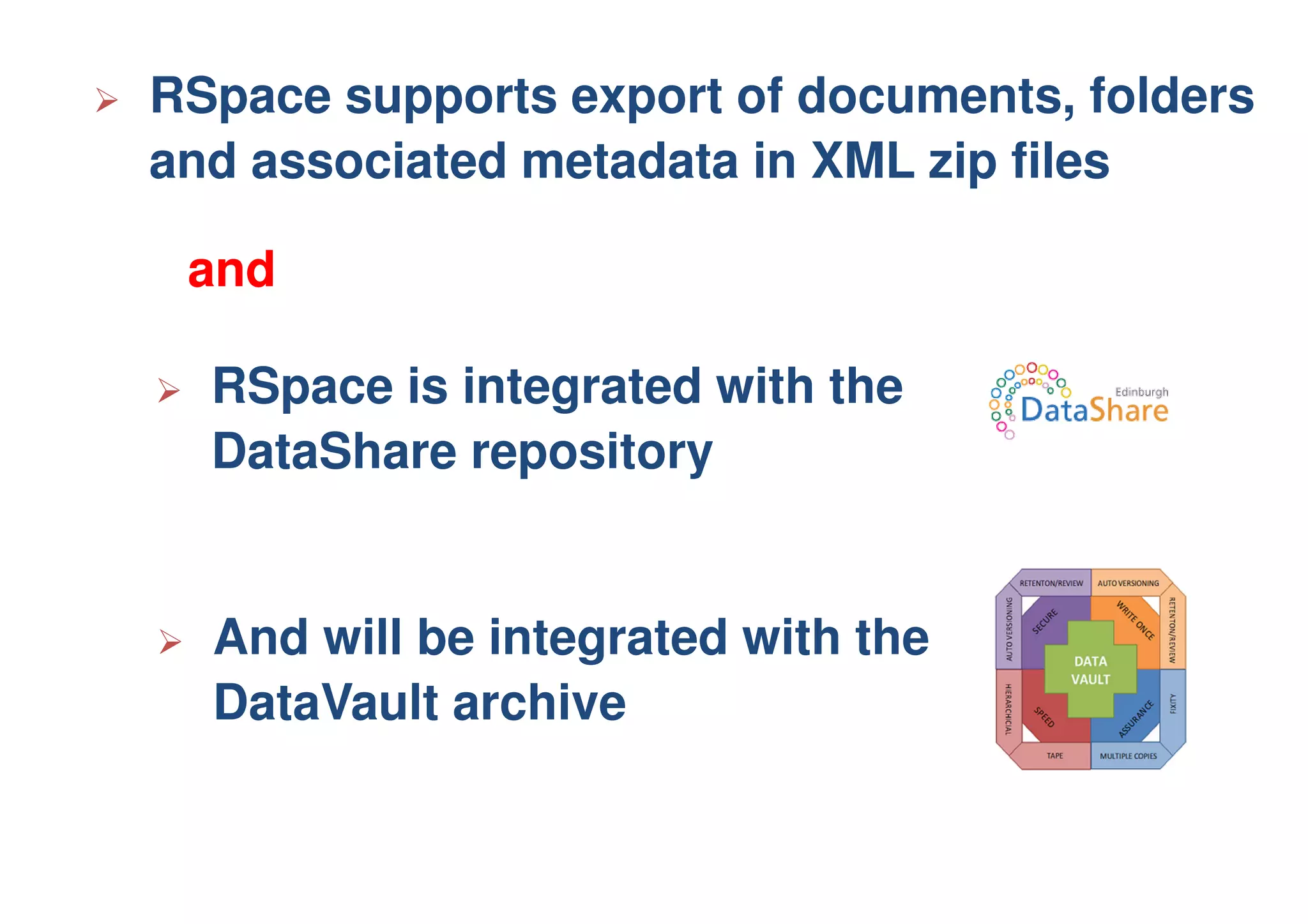 RSpace is integrated with the
DataShare repository
And will be integrated with the
DataVault archive
RSpace supports export of documents, folders
and associated metadata in XML zip files
and
 