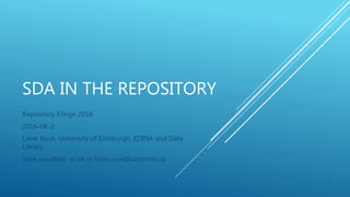 SDA IN THE REPOSITORY
Repository Fringe 2016
2016-08-2
Laine Ruus, University of Edinburgh. EDINA and Data
Library
laine.ruus@ed .ac.uk or laine.ruus@utoronto.ca
 