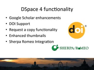 •  Google	
  Scholar	
  enhancements	
  
•  DOI	
  Support	
  
•  Request	
  a	
  copy	
  func`onality	
  
•  Enhanced	
  thumbnails	
  
•  Sherpa	
  Romeo	
  Integra`on	
  
DSpace	
  4	
  func`onality	
  
 