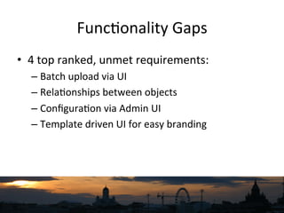 Func`onality	
  Gaps	
  
•  4	
  top	
  ranked,	
  unmet	
  requirements:	
  
– Batch	
  upload	
  via	
  UI	
  
– Rela`on...