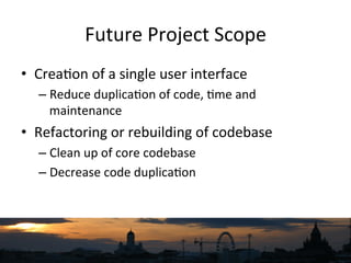 Future	
  Project	
  Scope	
  	
  
•  Crea`on	
  of	
  a	
  single	
  user	
  interface	
  
– Reduce	
  duplica`on	
  of	
...