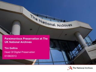 Tim Gollins
Head Of Digital Preservation
01/08/2013
Parsimonious Preservation at The
UK National Archives
 