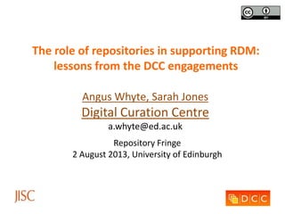 The role of repositories in supporting RDM:
lessons from the DCC engagements
Angus Whyte, Sarah Jones
Digital Curation Centre
a.whyte@ed.ac.uk
Repository Fringe
2 August 2013, University of Edinburgh
 
