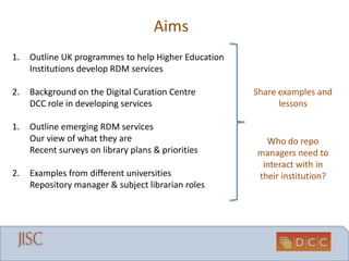 Aims
1. Outline UK programmes to help Higher Education
Institutions develop RDM services
2. Background on the Digital Cura...