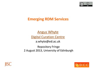 Emerging RDM Services
Angus Whyte
Digital Curation Centre
a.whyte@ed.ac.uk
Repository Fringe
2 August 2013, University of Edinburgh
 