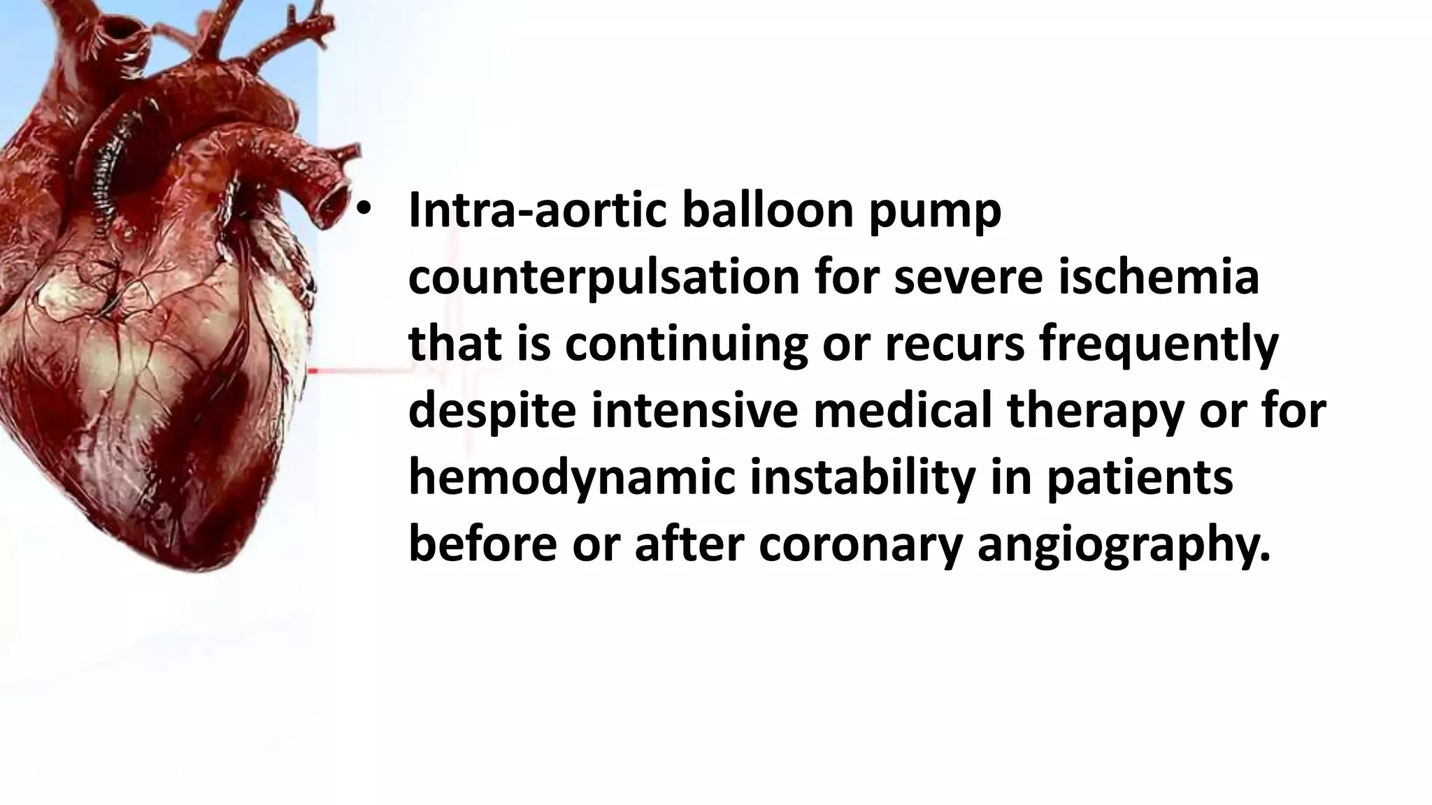 • Intra-aortic balloon pump
counterpulsation for severe ischemia
that is continuing or recurs frequently
despite intensive medical therapy or for
hemodynamic instability in patients
before or after coronary angiography.
 