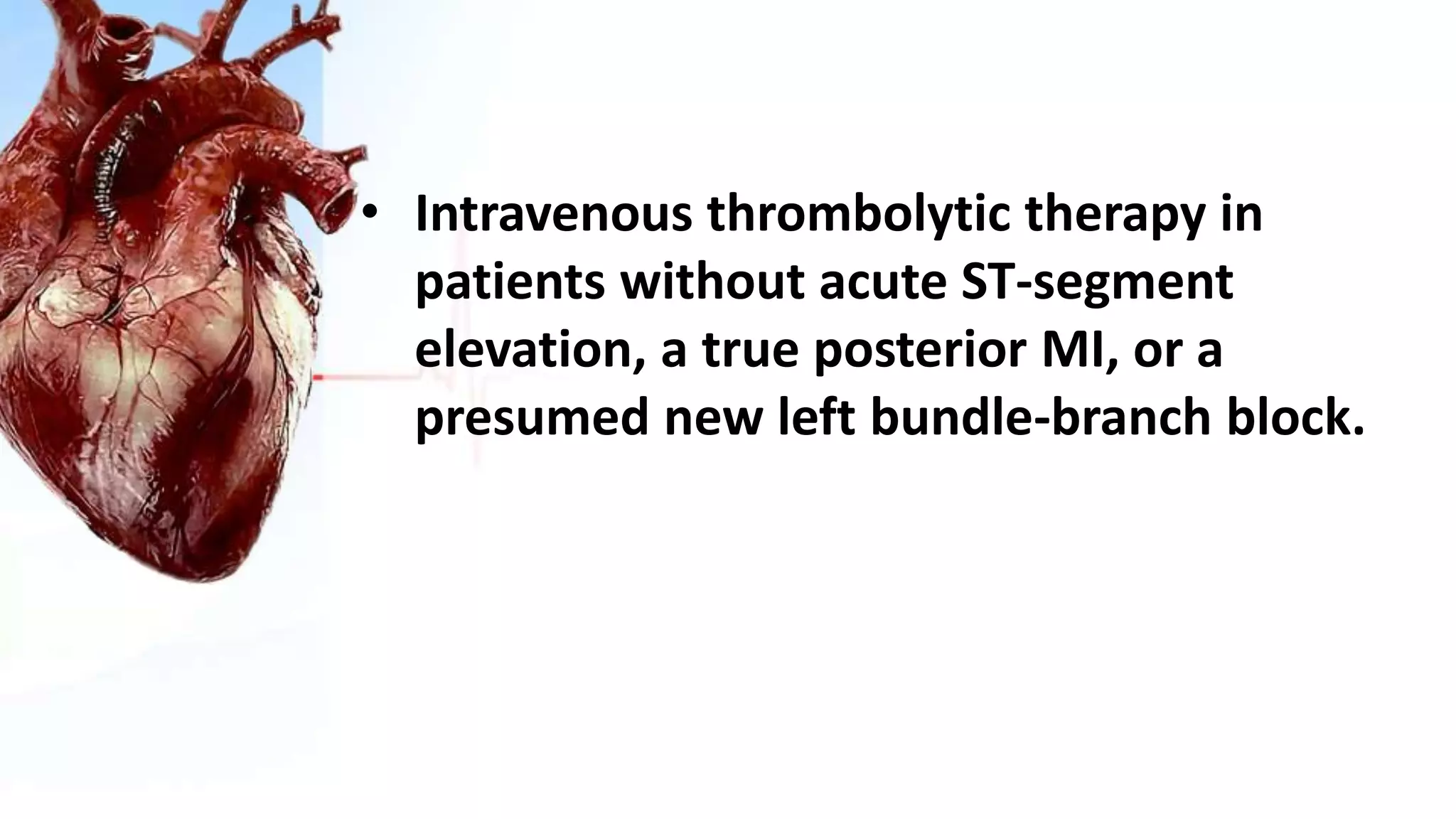 • Intravenous thrombolytic therapy in
patients without acute ST-segment
elevation, a true posterior MI, or a
presumed new left bundle-branch block.
 