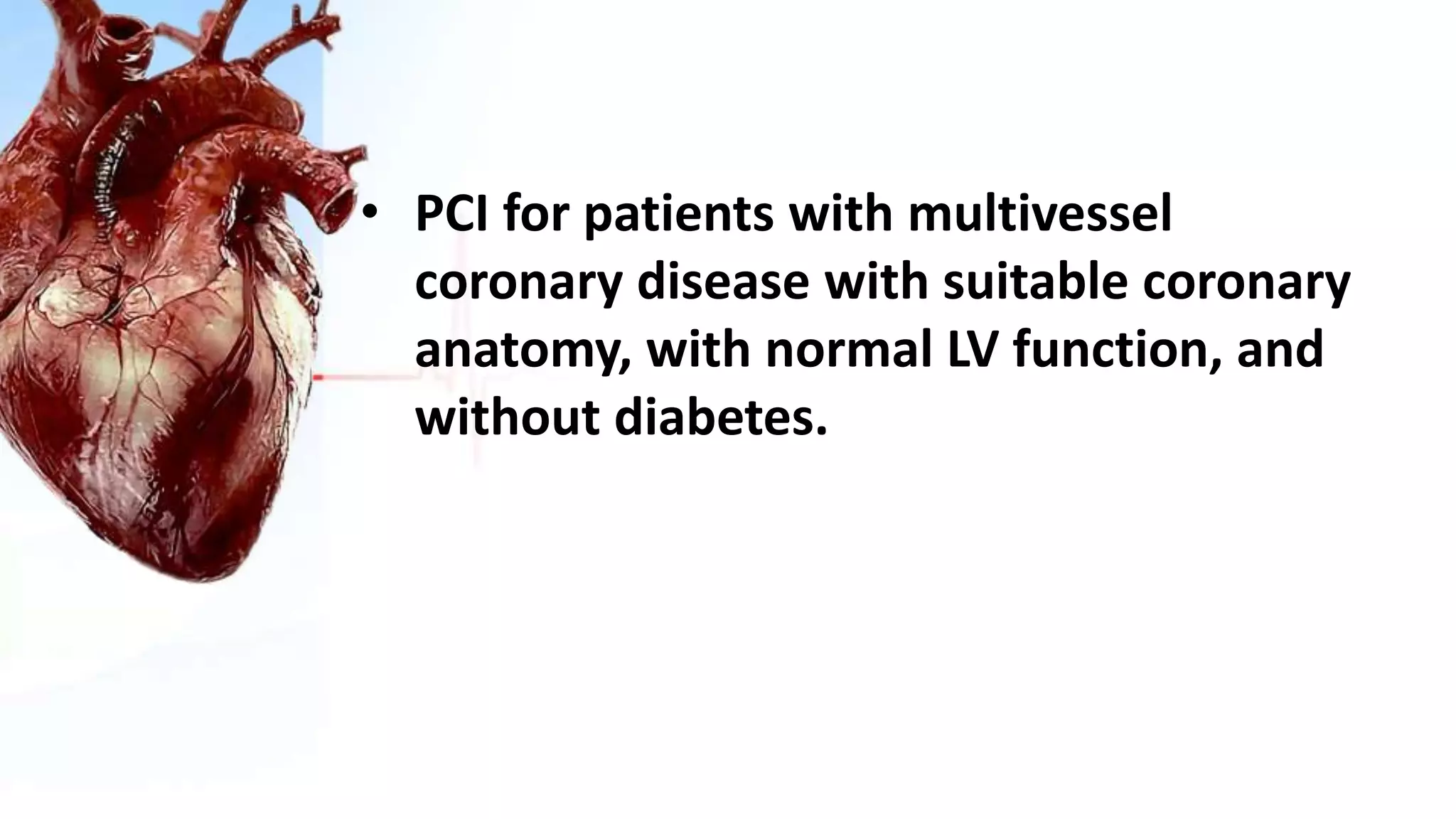 • PCI for patients with multivessel
coronary disease with suitable coronary
anatomy, with normal LV function, and
without diabetes.
 