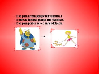 ➢
E bo para a vista porque ten vitamina A .
➢
E sube as defensas porque ten vitamina C.
➢
E bo para perder peso e para adelgazar.