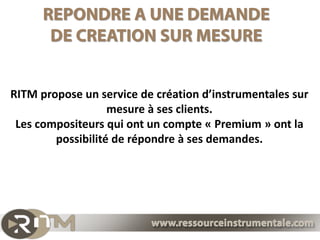 RITM propose un service de création d’instrumentales sur
                   mesure à ses clients.
 Les compositeurs qui ont un compte « Premium » ont la
        possibilité de répondre à ses demandes.
 