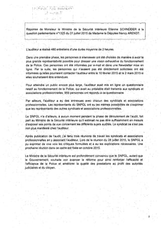Réponse de Monsieur lé Ministre de la Sécurité intérieùrè Ëtiénne SCHNEIDER à la
questiori parlementaire n'1325 du 31 juillet 2015 dé Madarrie la Députée Nancy ARENDT.
L'auditeur a réalisé 480 entretiens d'une durée moyenne de 2 heures.
Dans une prernieré phase, les personnes à interviewer prit été choisies de manière à avoir la
plus grande représentativité possible pour dresser une vision exhaustive du fonctionnement
de |a Police. Ces personnes ont été inforrnéës par e-mail et dans une Newsletter mise en
ligne. Par la suite, les personnes qui n'avaient pas été directement sollicitées ont été
informées qu'elles pourraient cphtàçter l'auditeur entre le 10 février 201S et le 2 mars 2015 si
elies souhaitaient être ertténdues.
Pour atteindre un public encpré plus large, l'auditeur avait mis en ligne Un questionnaire
relatif ,aU fonctionnement de la Police, qui avait au préalable était transmis aux syndicats et
associations professionnelles. 959 personnes ont répondu à cequestiorinaire
Par ailleurs, l'auditeur a eu des èntrevues avec chacun des syndicats et associations
professionnelles. Les rèprésentants du SNPGL ont eu les mêmes possibilités de s'exprimer
que les représentants des autres syndicats et associations professionnelles.
Le SNPGL n'a d'ailleurs, à aucun moment pendant la phase de déroulement de l'aUdit, fait
part au Ministre de là Sécurité iritérieure qu'il estirnàit ne pas être Suffisàmmént en mesuré
d'exposer ses points de vue concernant les différents sujets audités. Le syndicat ne s'ést pas
n6n.p(uS.;rnani:testé chez
- ft* ... _ _ _ . ... ... " . •
Après publication de l'audit, j'ai tenu trois réunions de travail les syndicats et associations
professionnelles en y associant l'auditeur. Lors de la réuniOn du 28 Juillet 2015, le SNPGL a
pu exprimer de vive voix les critiques formulées et a eu les explications nécessaires. Une
prochaine réUnlOn dans ce cadre est fixée en octobre 2015.
Le Ministre de la Sécurité intérieure est profondément convaincu que le SNPGL, autant que
le Gouvernement, souhaite voir avancer la réforme pour ainsi renforcer l'efficacité et
l'efficience de la Police et arnéliorer la qualité des prestations au profit des autorités
judiciaires et dU citoyen.
 