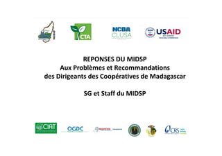REPONSES	DU	MIDSP	
Aux	Problèmes et	Recommandations	
des	Dirigeants des	Coopératives de	Madagascar
SG	et	Staff	du	MIDSP
 