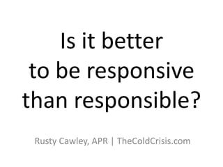 Is it better
to be responsive
than responsible?
Rusty Cawley, APR | TheColdCrisis.com
 