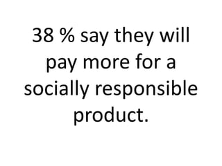38 % say they will
pay more for a
socially responsible
product.
 