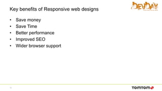 Key benefits of Responsive web designs
• Save money
• Save Time
• Better performance
• Improved SEO
• Wider browser support
11
 