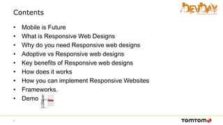 Contents
• Mobile is Future
• What is Responsive Web Designs
• Why do you need Responsive web designs
• Adoptive vs Responsive web designs
• Key benefits of Responsive web designs
• How does it works
• How you can implement Responsive Websites
• Frameworks.
• Demo
2
 