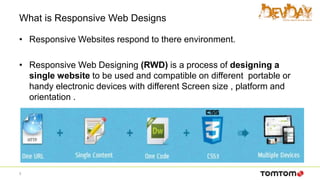 What is Responsive Web Designs
• Responsive Websites respond to there environment.
• Responsive Web Designing (RWD) is a process of designing a
single website to be used and compatible on different portable or
handy electronic devices with different Screen size , platform and
orientation .
5
 