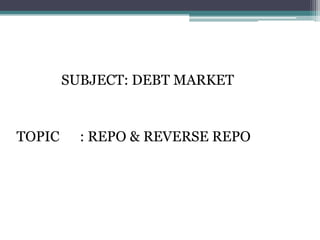 SUBJECT: DEBT MARKET


TOPIC     : REPO & REVERSE REPO
 