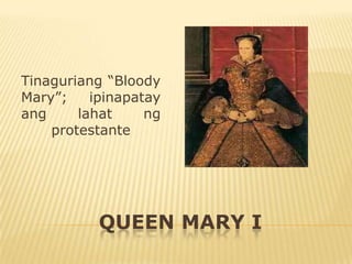 Tinaguriang “Bloody
Mary”;    ipinapatay
ang     lahat     ng
    protestante




           QUEEN MARY I
 