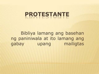 PROTESTANTE


    Bibliya lamang ang basehan
ng paniniwala at ito lamang ang
gabay       upang       mailigtas
 