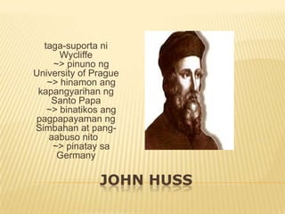 taga-suporta ni
      Wycliffe
    ~> pinuno ng
University of Prague
   ~> hinamon ang
 kapangyarihan ng
    Santo Papa
   ~> binatikos ang
pagpapayaman ng
Simbahan at pang-
   aabuso nito
    ~> pinatay sa
     Germany

               JOHN HUSS
 