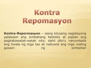 Kontra-Repormasyon – isang kilusang     naglalayong
palakasin ang simbahang Katoliko at     pigilan ang
pagkakawatak-watak nito; dahil dito'y   nanumbalik
ang tiwala ng mga tao at naituwid ang   mga maling
gawain                ng                  simbahan
 