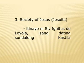 3. Society of Jesus (Jesuits)

    - itinayo ni St. Ignitus de
Loyola,      isang       dating
sundalong               Kastila
 