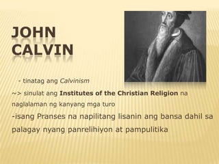 JOHN
CALVIN
 - tinatag ang Calvinism

~> sinulat ang Institutes of the Christian Religion na
naglalaman ng kanyang mga turo

-isang Pranses na napilitang lisanin ang bansa dahil sa
palagay nyang panrelihiyon at pampulitika
 