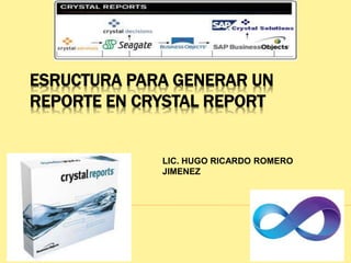 ESRUCTURA PARA GENERAR UN
REPORTE EN CRYSTAL REPORT
LIC. HUGO RICARDO ROMERO
JIMENEZ
 