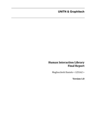 UNITN & Graphitech




    Human Interaction Library 
                 Final Report 
                              
      Magliocchetti Daniele < 125162 > 
 
       Raffaele De Amicis, Giuseppe Conti
                            Version 1.0 
 