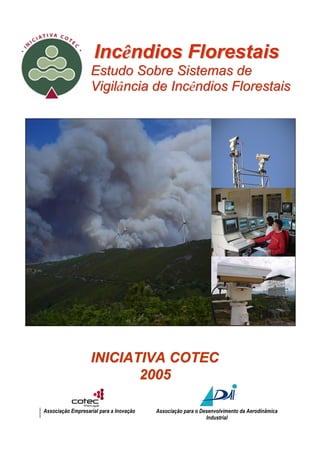 Incêndios Florestais
                   Estudo Sobre Sistemas de
                   Vigilância de Incêndios Florestais




                   INICIATIVA COTEC
                          2005

Associação Empresarial para a Inovação   Associação para o Desenvolvimento da Aerodinâmica
                                                             Industrial
 