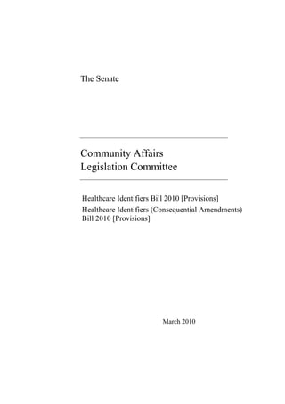 The Senate




Community Affairs
Legislation Committee

Healthcare Identifiers Bill 2010 [Provisions]
Healthcare Identifiers (Consequential Amendments)
Bill 2010 [Provisions]




                        March 2010
 