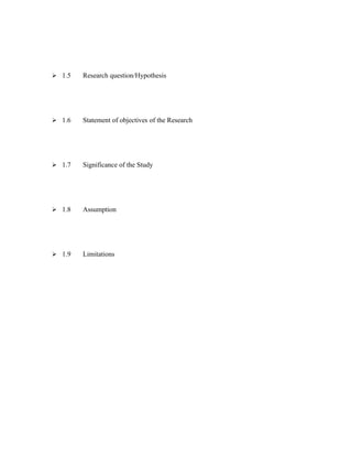  1.5   Research question/Hypothesis




 1.6   Statement of objectives of the Research




 1.7   Significance of the Study




 1.8   Assumption




 1.9   Limitations
 