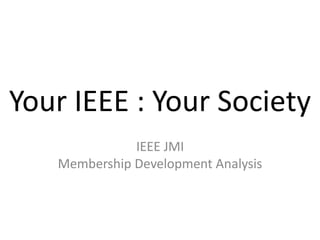 Your IEEE : Your Society
              IEEE JMI
   Membership Development Analysis
 