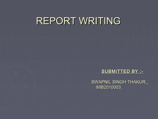 REPORT WRITINGREPORT WRITING
SUBMITTED BY :-SUBMITTED BY :-
SWAPNIL SINGH THAKURSWAPNIL SINGH THAKUR
IMB2010003IMB2010003
 